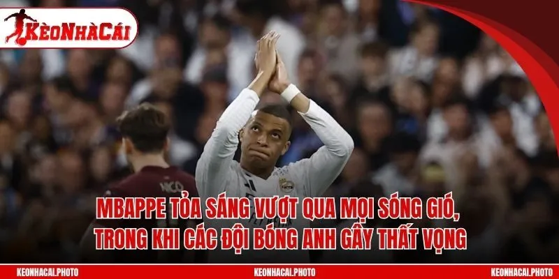 Mbappe tỏa sáng vượt qua mọi sóng gió, trong khi các đội bóng Anh gây thất vọng