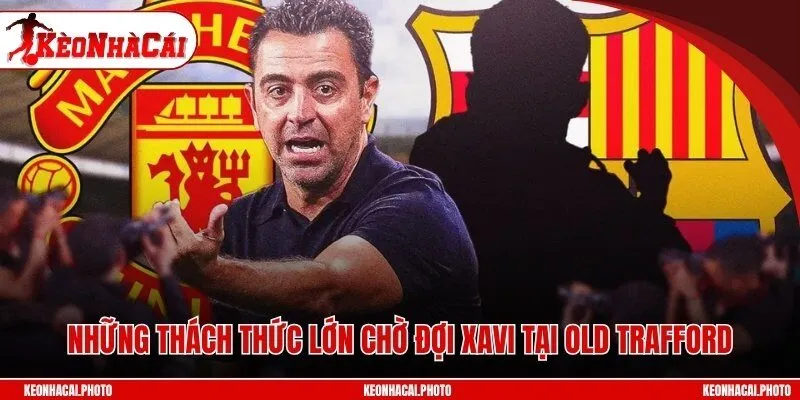 Những thách thức lớn chờ đợi Xavi tại Old Trafford