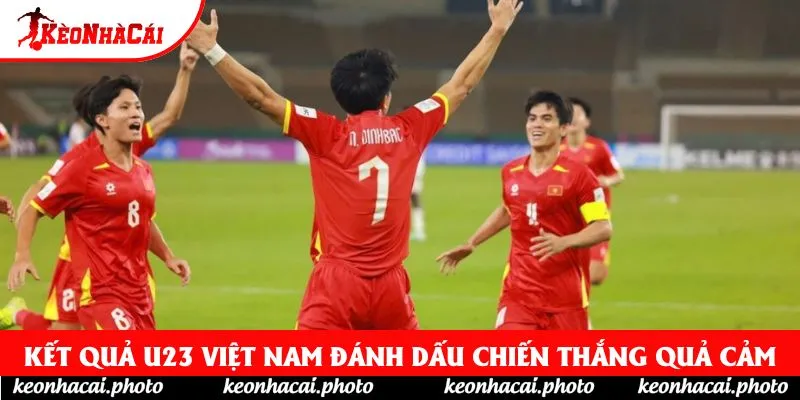 Kết quả U23 Việt Nam đánh dấu chiến thắng quả cảm