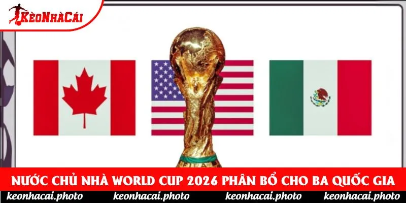 Nước chủ nhà World Cup 2026 phân bổ cho ba quốc gia Nước chủ nhà World Cup 2026 phân bổ cho ba quốc gia