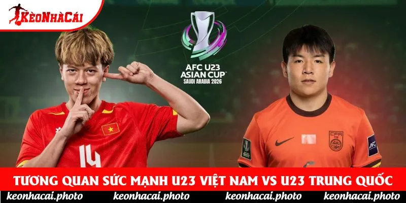 Tương quan sức mạnh U23 Việt Nam vs U23 Trung Quốc Tương quan sức mạnh U23 Việt Nam vs U23 Trung Quốc