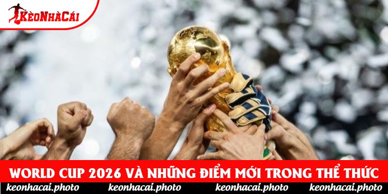 World Cup 2026 và những điểm mới trong thể thức